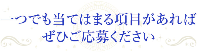 一つでも当てはまる項目があればぜひご応募ください