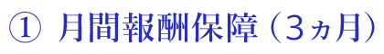①月間報酬保障（３ヵ月）